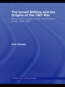 The Israeli Military and the Origins of the 1967 War : Government, Armed Forces and Defence Policy 1963–67