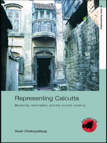 Representing Calcutta : Modernity, Nationalism and the Colonial Uncanny