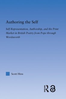 Authoring the Self : Self-Representation, Authorship, and the Print Market in British Poetry from Pope through Wordsworth