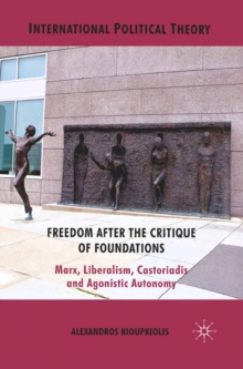 Freedom After the Critique of Foundations : Marx, Liberalism, Castoriadis and Agonistic Autonomy