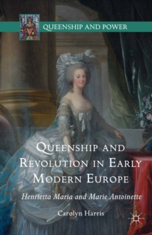 Queenship and Revolution in Early Modern Europe : Henrietta Maria and Marie Antoinette