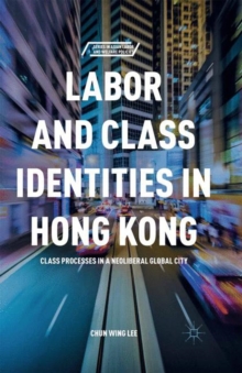 Labor and Class Identities in Hong Kong : Class Processes in a Neoliberal Global City