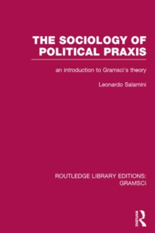 The Sociology of Political Praxis (RLE: Gramsci) : An Introduction to Gramsci's Theory