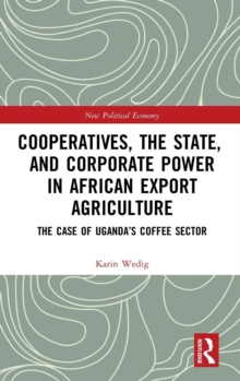 Cooperatives, the State, and Corporate Power in African Export Agriculture : The Case of Uganda’s Coffee Sector