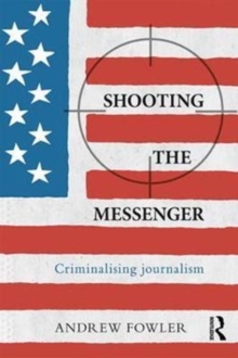 Shooting the Messenger : Criminalising Journalism
