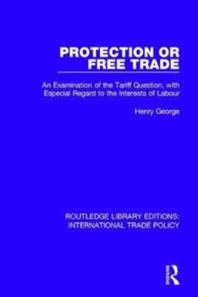 Protection or Free Trade : An Examination of the Tariff Question, With Especial Regard to the Interests of Labour