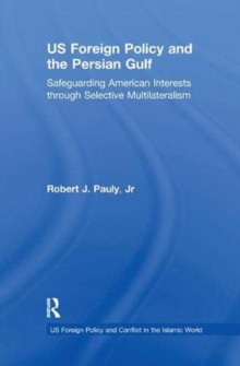 US Foreign Policy and the Persian Gulf : Safeguarding American Interests through Selective Multilateralism