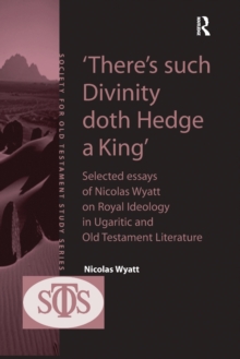 'There's such Divinity doth Hedge a King' : Selected Essays of Nicolas Wyatt on Royal Ideology in Ugaritic and Old Testament Literature