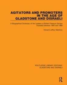 Agitators and Promoters in the Age of Gladstone and Disraeli : A Biographical Dictionary of the Leaders of British Pressure Groups Founded Between 1865 and 1886