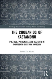 The Chobanids of Kastamonu : Politics, Patronage and Religion in Thirteenth-Century Anatolia