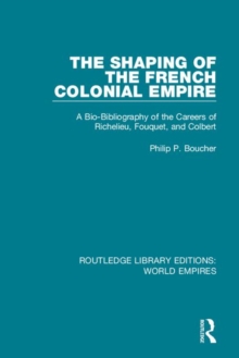 The Shaping of the French Colonial Empire : A Bio-Bibliography of the Careers of Richelieu, Fouquet, and Colbert