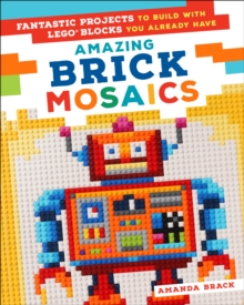 Amazing Brick Mosaics : Fantastic Projects to Build with Lego Blocks You Already Have