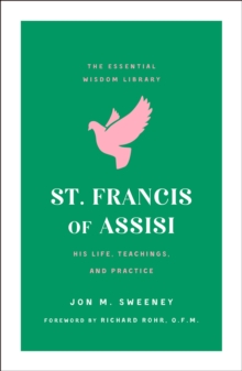 St. Francis of Assisi : His Life, Teachings, and Practice (the Essential Wisdom Library)
