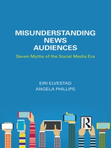 Misunderstanding News Audiences : Seven Myths of the Social Media Era