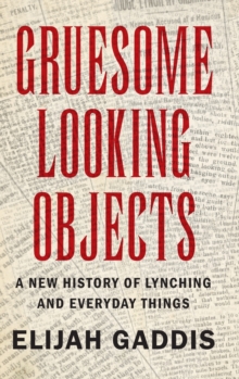 Gruesome Looking Objects : A New History of Lynching and Everyday Things