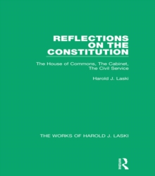 Reflections on the Constitution (Works of Harold J. Laski) : The House of Commons, The Cabinet, The Civil Service