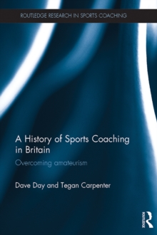 A History of Sports Coaching in Britain : Overcoming Amateurism