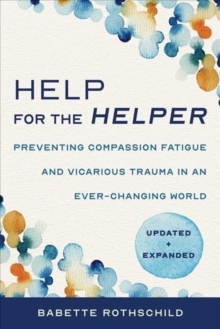 Help for the Helper : Preventing Compassion Fatigue and Vicarious Trauma in an Ever-Changing World: Updated + Expanded