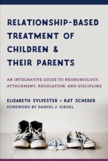 Relationship-Based Treatment of Children and Their Parents : An Integrative Guide to Neurobiology, Attachment, Regulation, and Discipline