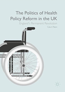 The Politics of Health Policy Reform in the UK : England's Permanent Revolution