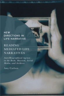 Reading Mediated Life Narratives : Auto/Biographical Agency in the Book, Museum, Social Media, and Archives
