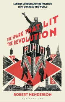 The Spark that Lit the Revolution : Lenin in London and the Politics that Changed the World