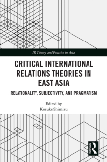 Critical International Relations Theories in East Asia : Relationality, Subjectivity, and Pragmatism