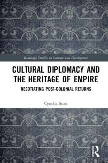 Cultural Diplomacy and the Heritage of Empire : Negotiating Post-Colonial Returns