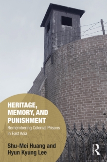 Heritage, Memory, and Punishment : Remembering Colonial Prisons in East Asia