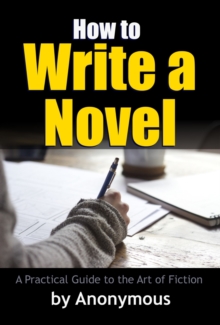 How to Write a Novel : A Practical Guide to the Art of Fiction