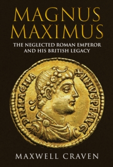 Magnus Maximus : The Neglected Roman Emperor and his British Legacy