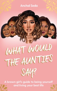 What Would the Aunties Say? : A brown girl's guide to being yourself and living your best life