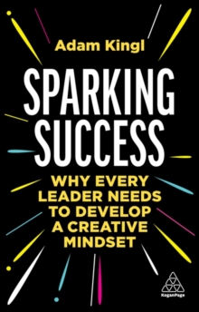 Sparking Success : Why Every Leader Needs to Develop a Creative Mindset