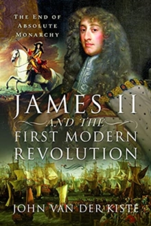 James II and the First Modern Revolution : The End of Absolute Monarchy