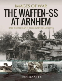 The Waffen SS at Arnhem : Rare Photographs from Wartime Archives