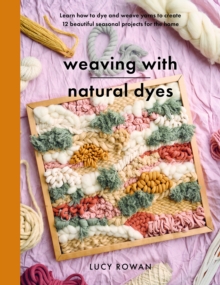 Weaving with Natural Dyes : Learn how to dye and weave yarns to create 12 beautiful seasonal projects for home