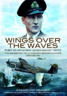 Wings Over the Waves : Fleet Air Arm Strike Leader against Tirpitz, The Biography of Lt Cdr Roy Baker-Falkner DSO DSC RN