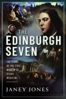 The Edinburgh Seven : The Story of the First Women to Study Medicine