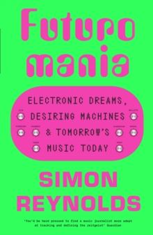 Futuromania : Electronic Dreams, Desiring Machines and Tomorrow’s Music Today