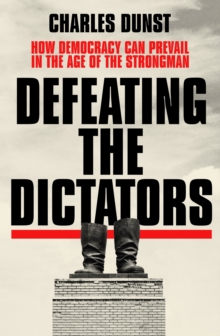 Defeating the Dictators : How Democracy Can Prevail in the Age of the Strongman