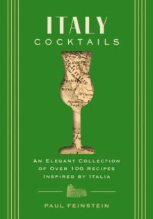 Italy Cocktails : An Elegant Collection of Over 100 Recipes Inspired by Italia