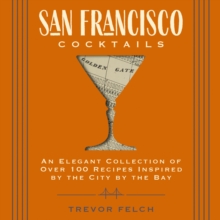 San Francisco Cocktails : An Elegant Collection of Over 100 Recipes Inspired by the City by the Bay (San Francisco History, Cocktail History, San Fran Restaurants and   Bars, Mixology, Profiles, Books