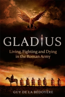 Gladius : Living, Fighting and Dying in the Roman Army