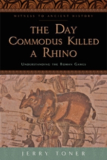 The Day Commodus Killed a Rhino : Understanding the Roman Games