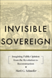 Invisible Sovereign : Imagining Public Opinion from the Revolution to Reconstruction