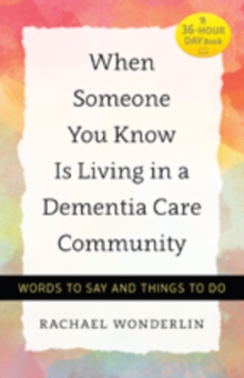 When Someone You Know Is Living in a Dementia Care Community : Words to Say and Things to Do