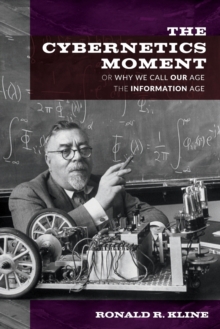 The Cybernetics Moment : Or Why We Call Our Age the Information Age