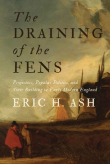 The Draining of the Fens : Projectors, Popular Politics, and State Building in Early Modern England