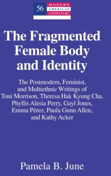 The Fragmented Female Body and Identity : The Postmodern, Feminist, and Multiethnic Writings of Toni Morrison, Theresa Hak Kyung Cha, Phyllis Alesia Perry, Gayl Jones, Emma Perez, Paula Gunn Allen, an
