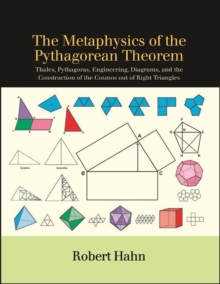 The Metaphysics of the Pythagorean Theorem : Thales, Pythagoras, Engineering, Diagrams, and the Construction of the Cosmos out of Right Triangles